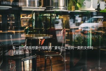 有一款白酒我想要代理跟酒廠要有什么合同一類的文件嗎還是需