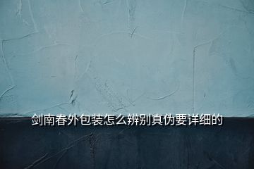 劍南春外包裝怎么辨別真?zhèn)我敿?xì)的