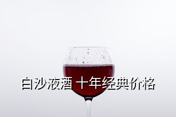 白沙液酒 十年經(jīng)典價(jià)格