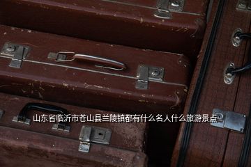 山東省臨沂市蒼山縣蘭陵鎮(zhèn)都有什么名人什么旅游景點