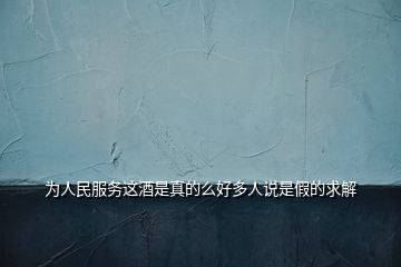 為人民服務(wù)這酒是真的么好多人說是假的求解