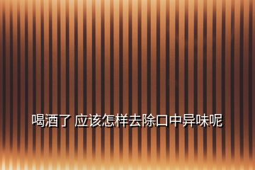 喝酒了 應(yīng)該怎樣去除口中異味呢