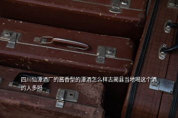 四川仙潭酒廠的醬香型的潭酒怎么樣古藺縣當(dāng)?shù)睾冗@個(gè)酒的人多嗎