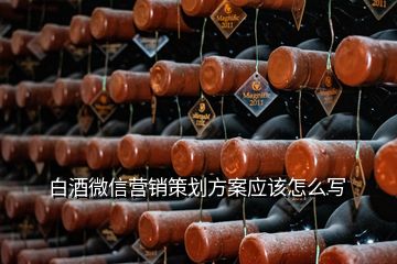 白酒微信營銷策劃方案應(yīng)該怎么寫