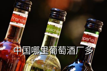 中國哪里葡萄酒廠多