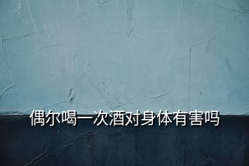 偶爾喝一次酒對(duì)身體有害嗎