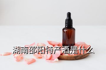 湖南邵陽特產(chǎn)酒是什么