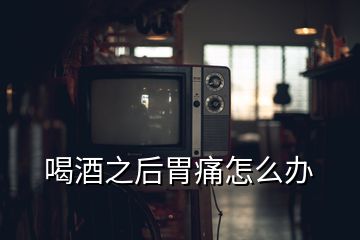 喝酒之后胃痛怎么辦