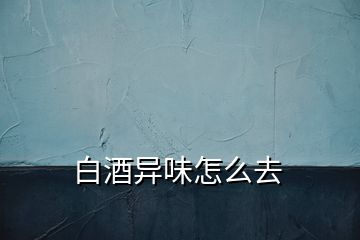 白酒異味怎么去