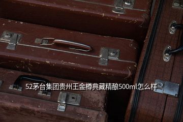 52茅臺(tái)集團(tuán)貴州王金樽典藏精釀500ml怎么樣