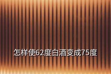 怎樣使62度白酒變成75度