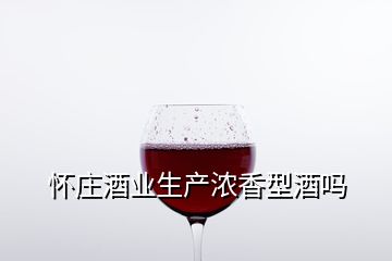 懷莊酒業(yè)生產(chǎn)濃香型酒嗎