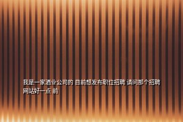 我是一家酒業(yè)公司的 目前想發(fā)布職位招聘 請問那個招聘網站好一點 前