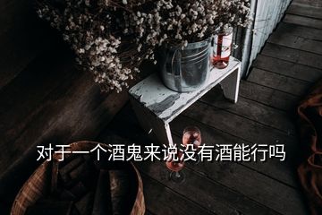 對于一個酒鬼來說沒有酒能行嗎