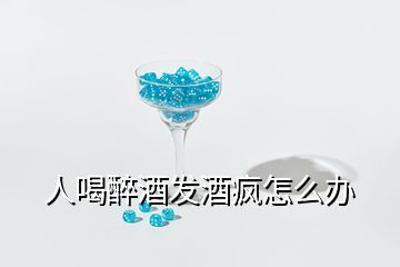 人喝醉酒發(fā)酒瘋怎么辦