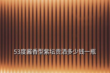 53度醬香型紫壇貢灑多少錢一瓶