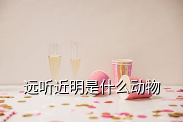 遠(yuǎn)聽近明是什么動物