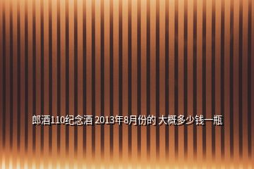 郎酒110紀(jì)念酒 2013年8月份的 大概多少錢一瓶