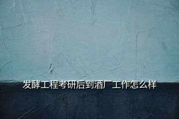 發(fā)酵工程考研后到酒廠工作怎么樣