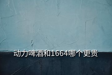 動力啤酒和1664哪個(gè)更貴