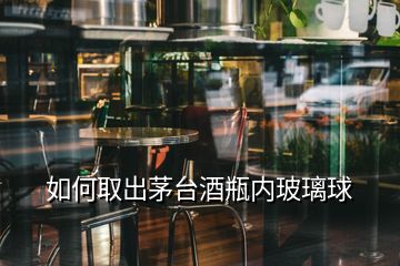 如何取出茅臺(tái)酒瓶內(nèi)玻璃球