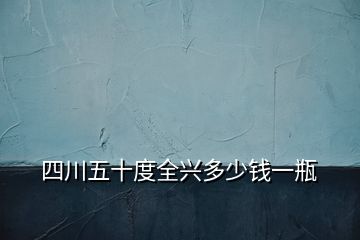 四川五十度全興多少錢一瓶