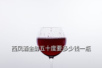 西鳳酒金醇五十度要多少錢(qián)一瓶