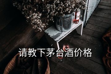 請(qǐng)教下茅臺(tái)酒價(jià)格