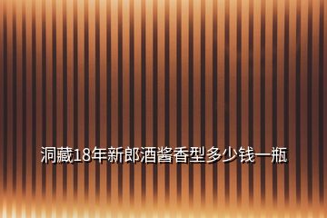 洞藏18年新郎酒醬香型多少錢一瓶