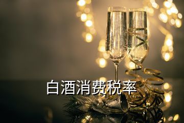 白酒消費(fèi)稅率