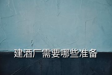 建酒廠需要哪些準(zhǔn)備