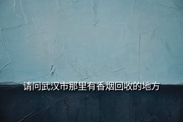 請(qǐng)問(wèn)武漢市那里有香煙回收的地方