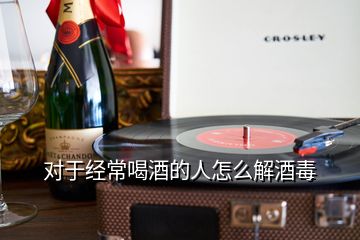 對于經(jīng)常喝酒的人怎么解酒毒