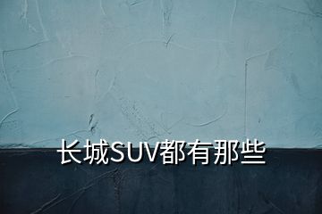 長(zhǎng)城SUV都有那些