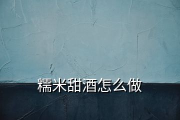 糯米甜酒怎么做