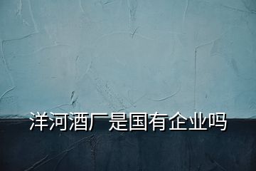 洋河酒廠是國(guó)有企業(yè)嗎