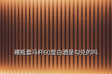 裸瓶套馬桿60度白酒是勾兌的嗎