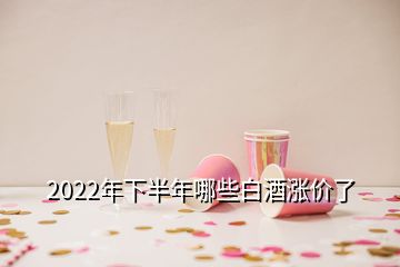 2022年下半年哪些白酒漲價了