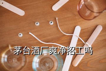 茅臺(tái)酒廠(chǎng)爽凈招工嗎