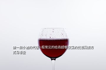 做一款小酒的代理一般常見的給商超餐飲店的優(yōu)惠回饋方式有哪些