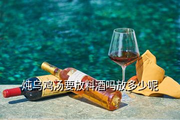 燉烏雞湯要放料酒嗎放多少呢