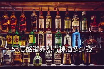 53度酩鎦赤烈青稞酒多少錢