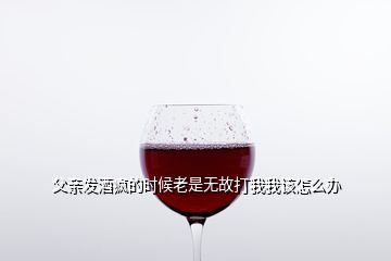 父親發(fā)酒瘋的時(shí)候老是無(wú)故打我我該怎么辦