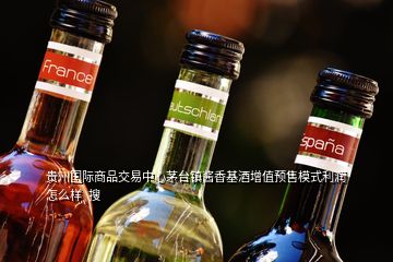 貴州國際商品交易中心茅臺鎮(zhèn)醬香基酒增值預(yù)售模式利潤怎么樣  搜