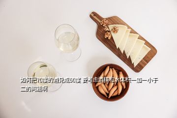 如何把70度的酒兌成50度 要考慮酒精和水體積一加一小于二的問(wèn)題啊