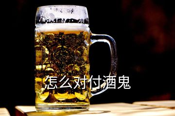 怎么對(duì)付酒鬼