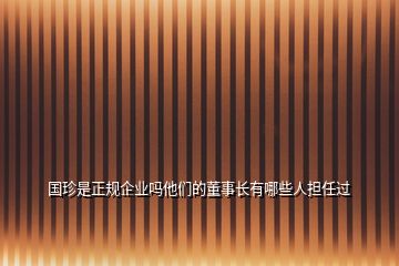 國(guó)珍是正規(guī)企業(yè)嗎他們的董事長(zhǎng)有哪些人擔(dān)任過(guò)