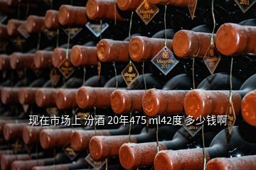 現(xiàn)在市場(chǎng)上 汾酒 20年475 ml42度 多少錢(qián)啊