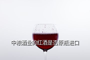 中糧酒業(yè)的紅酒是否原瓶進(jìn)口