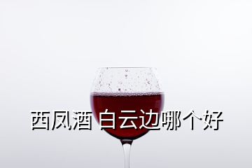 西鳳酒 白云邊哪個好